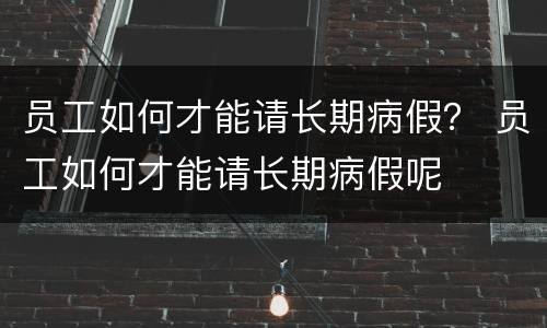 员工如何才能请长期病假？ 员工如何才能请长期病假呢