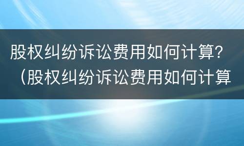 股权纠纷诉讼费用如何计算？（股权纠纷诉讼费用如何计算出来）