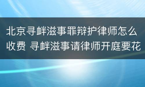 北京寻衅滋事罪辩护律师怎么收费 寻衅滋事请律师开庭要花多少钱