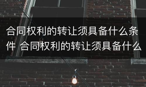 合同权利的转让须具备什么条件 合同权利的转让须具备什么条件才能转让