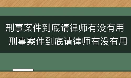 刑事案件到底请律师有没有用 刑事案件到底请律师有没有用啊