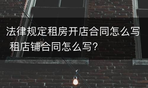 法律规定租房开店合同怎么写 租店铺合同怎么写?