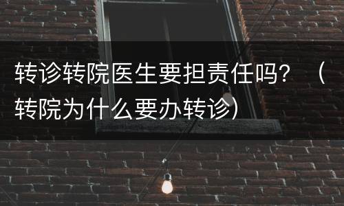 转诊转院医生要担责任吗？（转院为什么要办转诊）