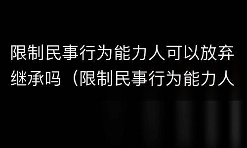 限制民事行为能力人可以放弃继承吗（限制民事行为能力人可以放弃继承吗）