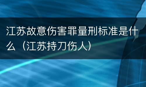 江苏故意伤害罪量刑标准是什么（江苏持刀伤人）