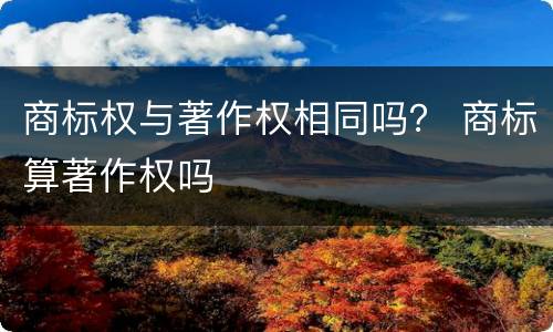 商标权与著作权相同吗？ 商标算著作权吗