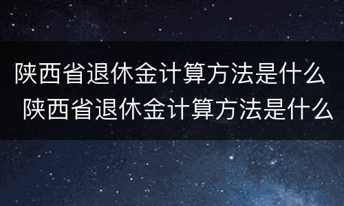 陕西省退休金计算方法是什么 陕西省退休金计算方法是什么规定