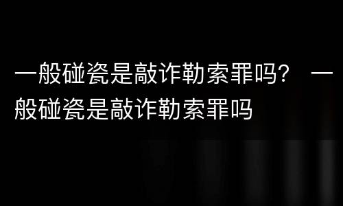 一般碰瓷是敲诈勒索罪吗？ 一般碰瓷是敲诈勒索罪吗