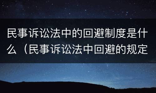 民事诉讼法中的回避制度是什么（民事诉讼法中回避的规定）
