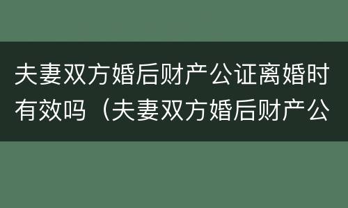 夫妻双方婚后财产公证离婚时有效吗（夫妻双方婚后财产公证离婚时有效吗知乎）