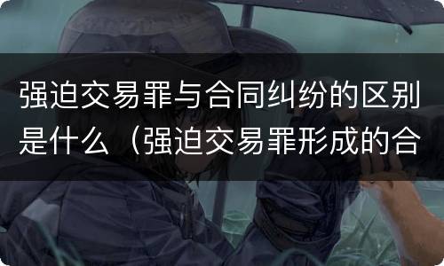强迫交易罪与合同纠纷的区别是什么（强迫交易罪形成的合同效力）