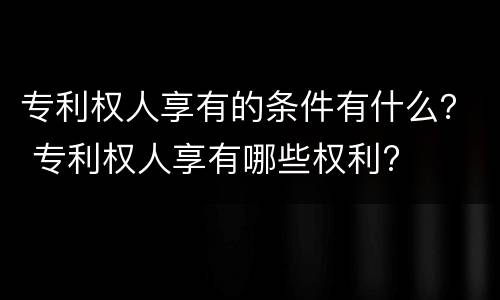 专利权人享有的条件有什么？ 专利权人享有哪些权利?