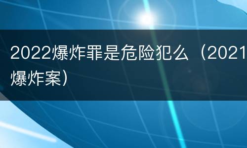 2022爆炸罪是危险犯么（2021爆炸案）