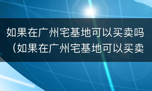 如果在广州宅基地可以买卖吗（如果在广州宅基地可以买卖吗）