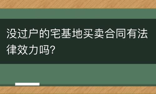 没过户的宅基地买卖合同有法律效力吗？