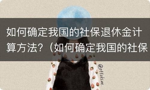如何确定我国的社保退休金计算方法?（如何确定我国的社保退休金计算方法呢）