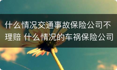 什么情况交通事故保险公司不理赔 什么情况的车祸保险公司不赔