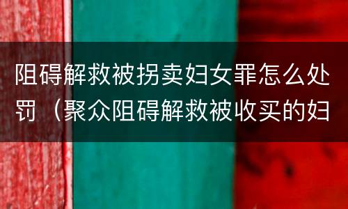 阻碍解救被拐卖妇女罪怎么处罚（聚众阻碍解救被收买的妇女儿童罪和妨碍公务罪）