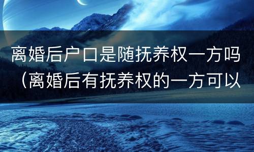离婚后户口是随抚养权一方吗（离婚后有抚养权的一方可以迁走孩子的户口?）