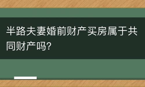 半路夫妻婚前财产买房属于共同财产吗？