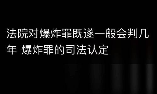 法院对爆炸罪既遂一般会判几年 爆炸罪的司法认定