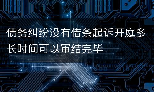 债务纠纷没有借条起诉开庭多长时间可以审结完毕
