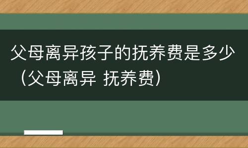 父母离异孩子的抚养费是多少（父母离异 抚养费）
