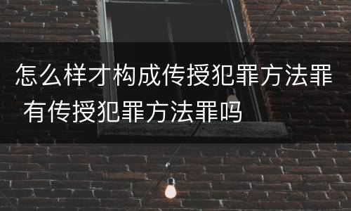 怎么样才构成传授犯罪方法罪 有传授犯罪方法罪吗
