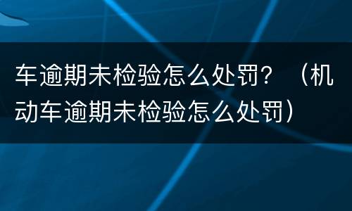 车逾期未检验怎么处罚？（机动车逾期未检验怎么处罚）