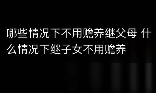 哪些情况下不用赡养继父母 什么情况下继子女不用赡养