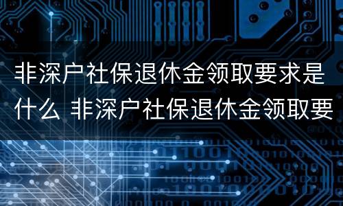 非深户社保退休金领取要求是什么 非深户社保退休金领取要求是什么意思
