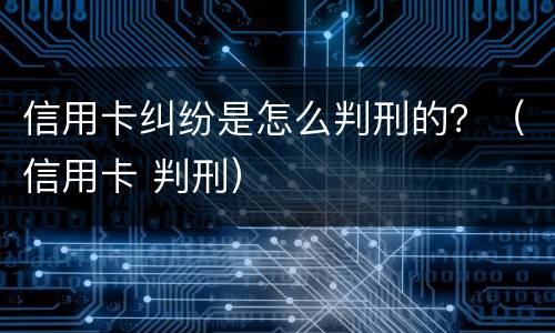 信用卡纠纷是怎么判刑的？（信用卡 判刑）