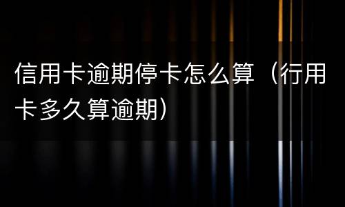 信用卡逾期停卡怎么算（行用卡多久算逾期）