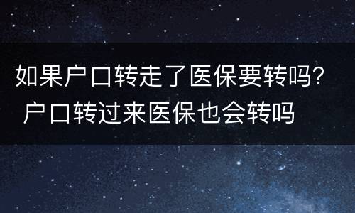 如果户口转走了医保要转吗？ 户口转过来医保也会转吗