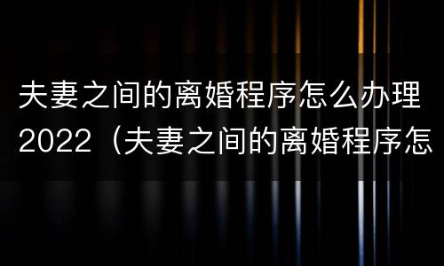 夫妻之间的离婚程序怎么办理2022（夫妻之间的离婚程序怎么办理2022结婚）