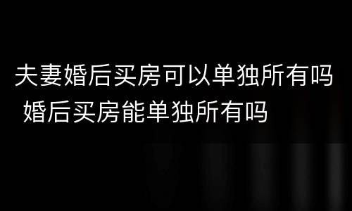 夫妻婚后买房可以单独所有吗 婚后买房能单独所有吗