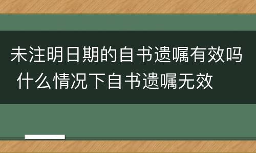 未注明日期的自书遗嘱有效吗 什么情况下自书遗嘱无效