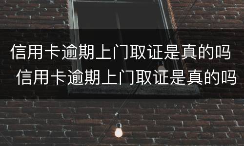信用卡逾期上门取证是真的吗 信用卡逾期上门取证是真的吗还是假的