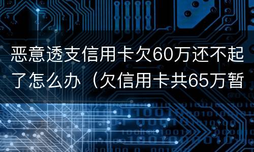 恶意透支信用卡欠60万还不起了怎么办（欠信用卡共65万暂时还不上）