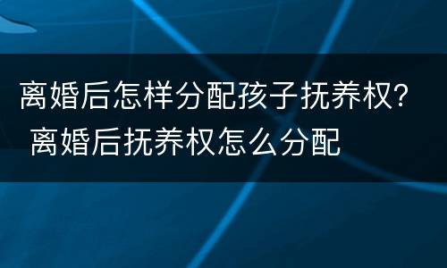 离婚后怎样分配孩子抚养权？ 离婚后抚养权怎么分配