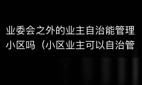 业委会之外的业主自治能管理小区吗（小区业主可以自治管理吗）