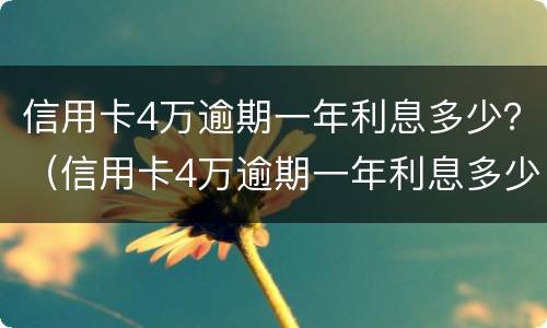 信用卡4万逾期一年利息多少？（信用卡4万逾期一年利息多少）