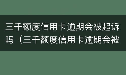 三千额度信用卡逾期会被起诉吗（三千额度信用卡逾期会被起诉吗知乎）