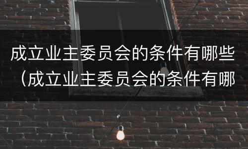 成立业主委员会的条件有哪些（成立业主委员会的条件有哪些呢）