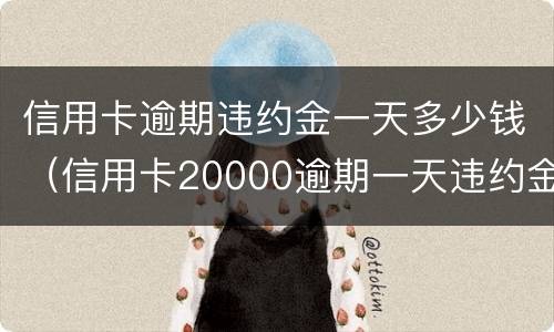 信用卡逾期违约金一天多少钱（信用卡20000逾期一天违约金）
