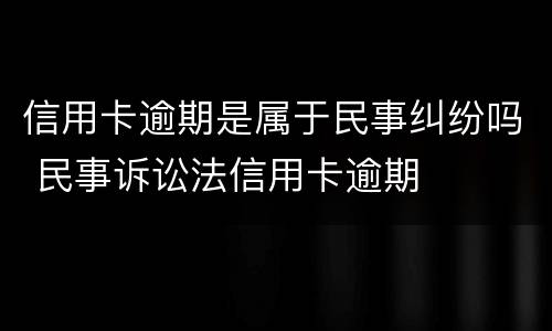 信用卡逾期是属于民事纠纷吗 民事诉讼法信用卡逾期
