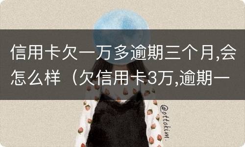 信用卡欠一万多逾期三个月,会怎么样（欠信用卡3万,逾期一年多了）