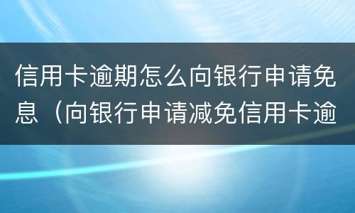 信用卡逾期怎么向银行申请免息（向银行申请减免信用卡逾期利息怎么申请）