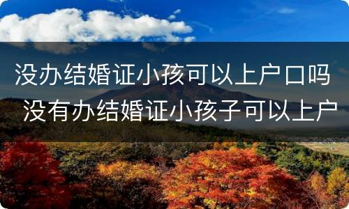 没办结婚证小孩可以上户口吗 没有办结婚证小孩子可以上户口吗