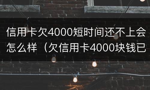 信用卡欠4000短时间还不上会怎么样（欠信用卡4000块钱已经4个月没还）